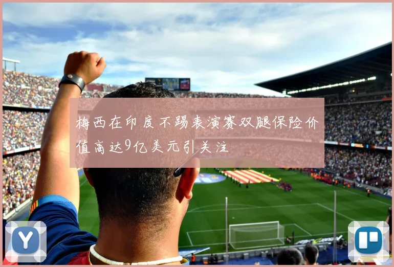 梅西在印度不踢表演赛双腿保险价值高达9亿美元引关注