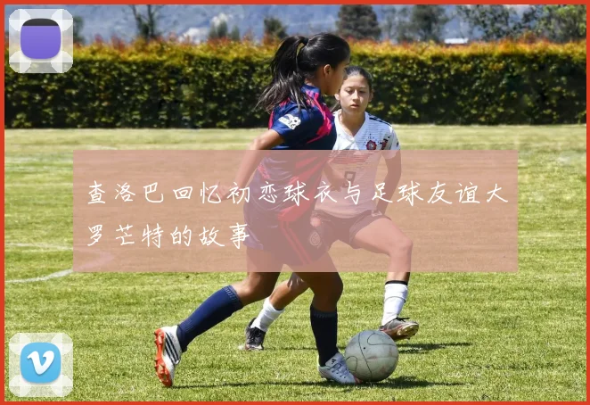 查洛巴回忆初恋球衣与足球友谊大罗芒特的故事