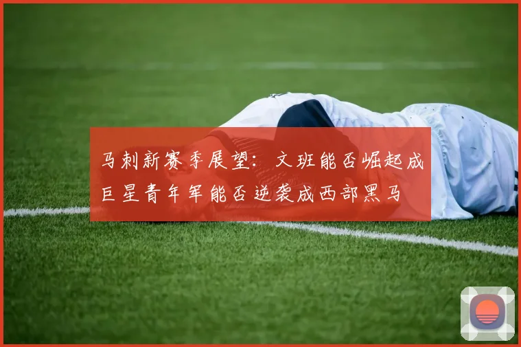 马刺新赛季展望：文班能否崛起成巨星青年军能否逆袭成西部黑马
