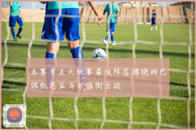 本赛季五大联赛最佳阵容揭晓姆巴佩凯恩亚马尔领衔出战
