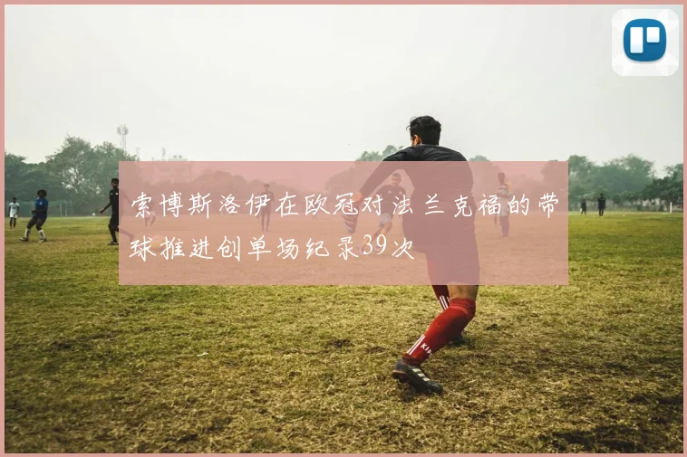 索博斯洛伊在欧冠对法兰克福的带球推进创单场纪录39次