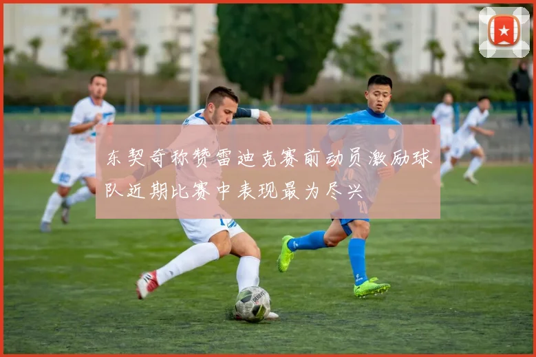 东契奇称赞雷迪克赛前动员激励球队近期比赛中表现最为尽兴