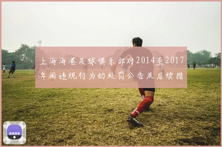 上海海港足球俱乐部对2014至2017年间违规行为的处罚公告及后续措施说明