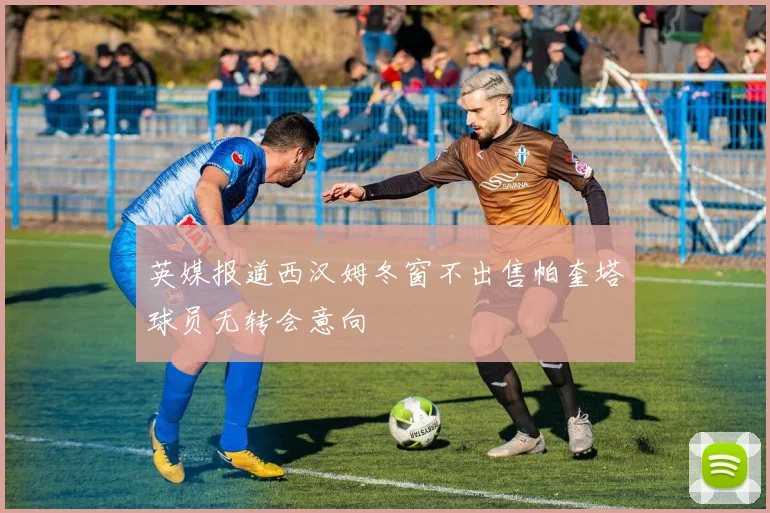 英媒报道西汉姆冬窗不出售帕奎塔球员无转会意向
