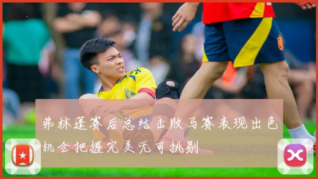 弗林蓬赛后总结击败马赛表现出色机会把握完美无可挑剔