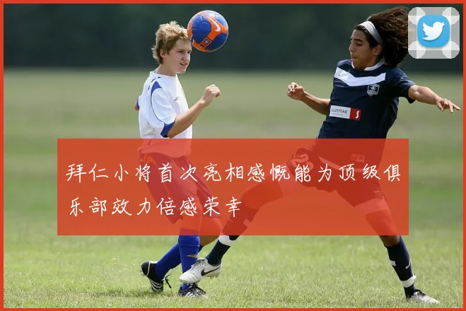 拜仁小将首次亮相感慨能为顶级俱乐部效力倍感荣幸