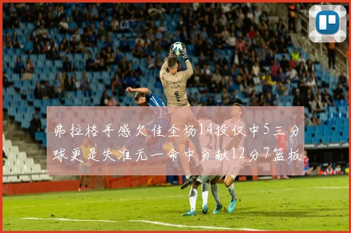 弗拉格手感欠佳全场14投仅中5三分球更是失准无一命中贡献12分7篮板