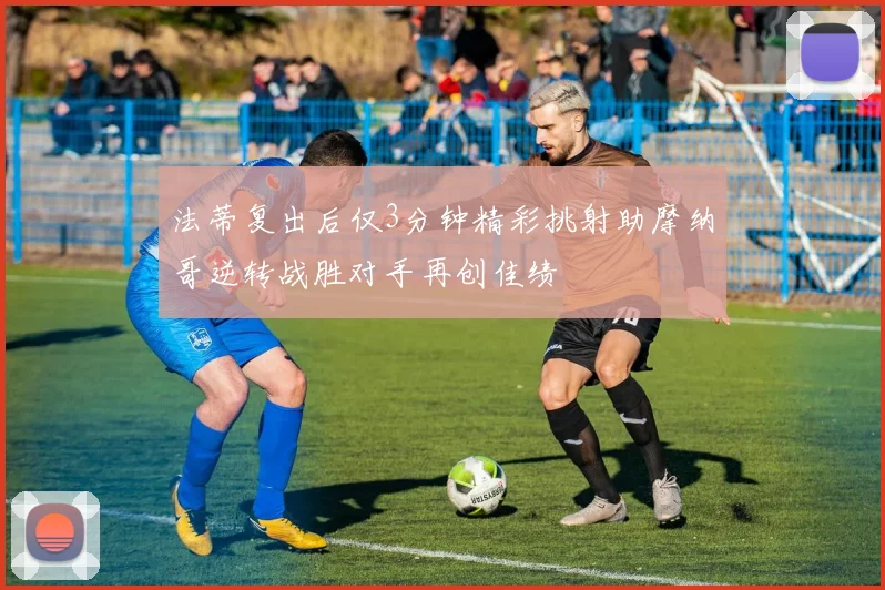 法蒂复出后仅3分钟精彩挑射助摩纳哥逆转战胜对手再创佳绩