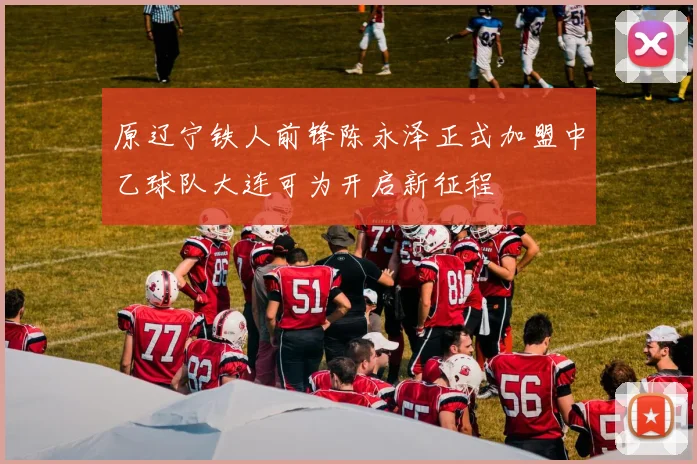 原辽宁铁人前锋陈永泽正式加盟中乙球队大连可为开启新征程