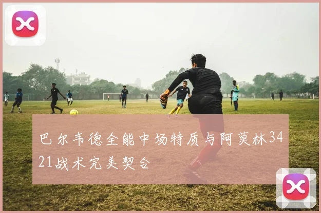 巴尔韦德全能中场特质与阿莫林3421战术完美契合