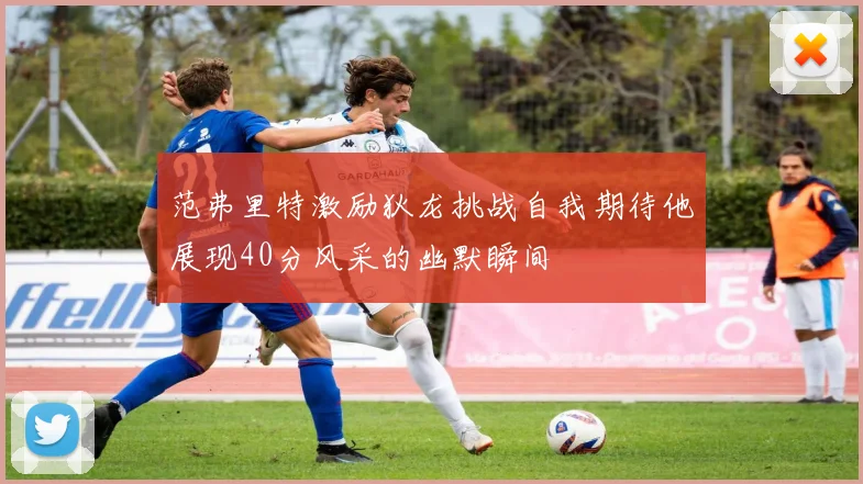范弗里特激励狄龙挑战自我期待他展现40分风采的幽默瞬间