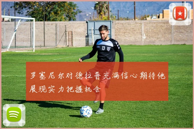 罗塞尼尔对德拉普充满信心期待他展现实力把握机会