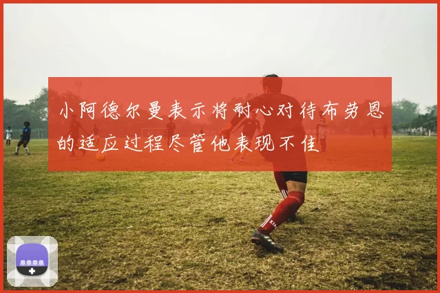 小阿德尔曼表示将耐心对待布劳恩的适应过程尽管他表现不佳