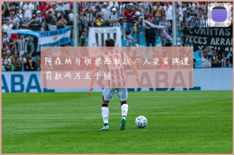 阿森纳与切尔西激战六人染黄牌遭罚款两万五千镑