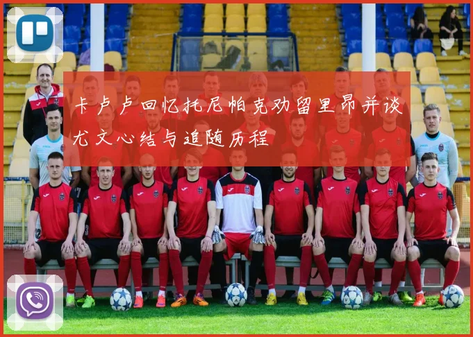 卡卢卢回忆托尼帕克劝留里昂并谈尤文心结与追随历程
