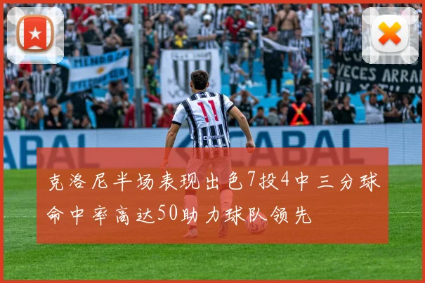 克洛尼半场表现出色7投4中三分球命中率高达50助力球队领先
