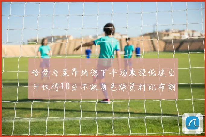 哈登与莱昂纳德下半场表现低迷合计仅得10分不敌角色球员科比布朗