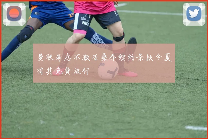 曼联考虑不激活桑乔续约条款今夏将其免费放行